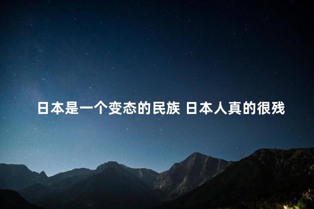 日本是一个变态的民族 日本人真的很残忍吗